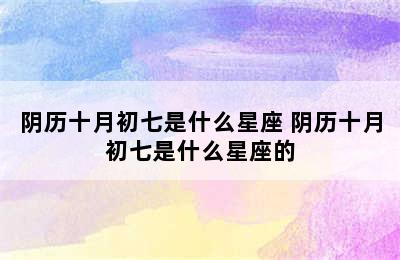 阴历十月初七是什么星座 阴历十月初七是什么星座的